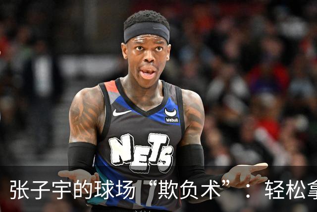 张子宇的球场“欺负术”：轻松拿分，谁能挡得住？